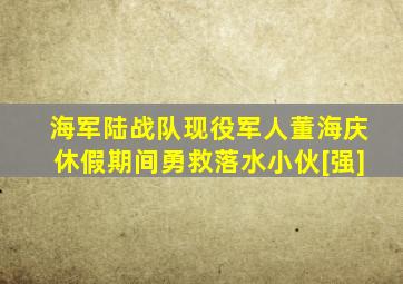 海军陆战队现役军人董海庆休假期间勇救落水小伙[强]